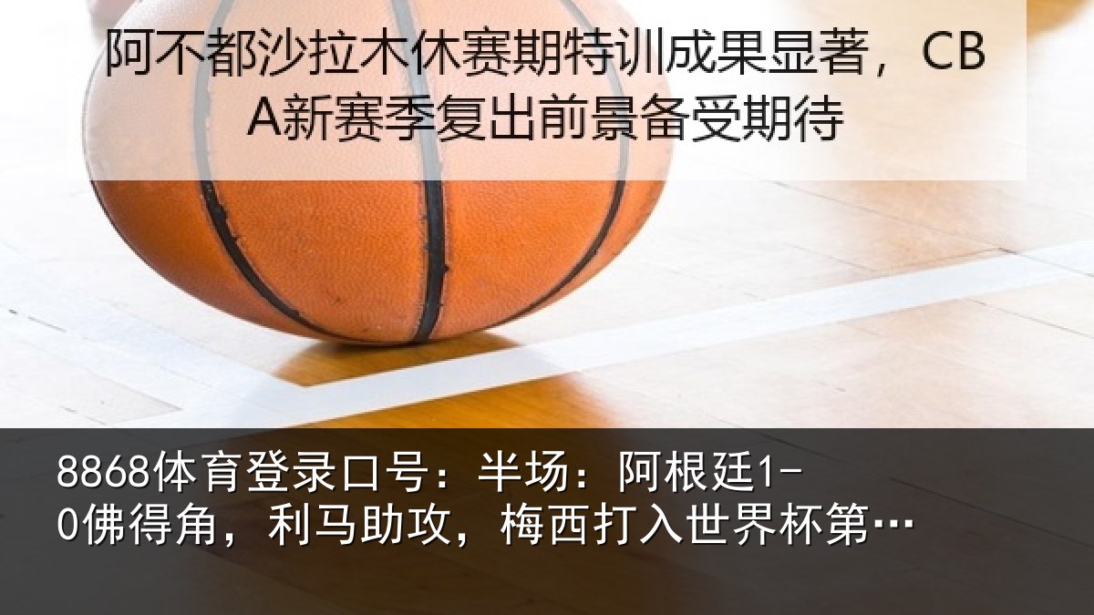 8868体育登录口号:半场:阿根廷1-0佛得角,利马相关情况杯第20球