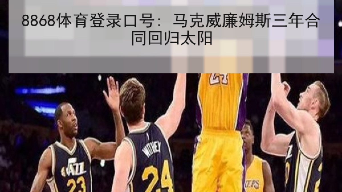 8868体育登录口号: 马克威廉姆斯三年合同回归太阳