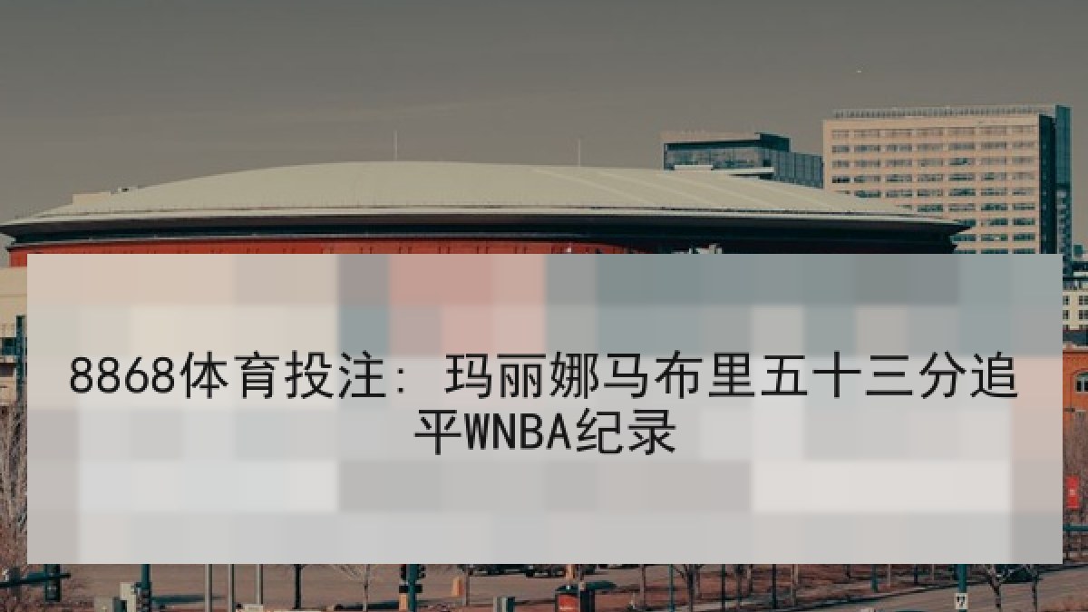 8868体育投注: 玛丽娜马布里五十三分追平WNBA纪录
