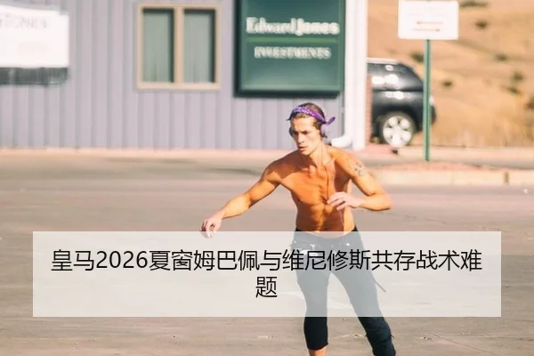 皇马2026夏窗姆巴佩与维尼修斯共存战术难题