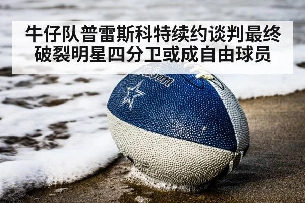 牛仔队普雷斯科特续约谈判最终破裂明星四分卫或成自由球员