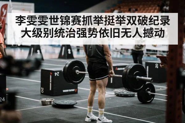 李雯雯世锦赛抓举挺举双破纪录大级别统治强势依旧无人撼动