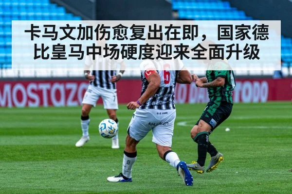 卡马文加伤愈复出在即，国家德比皇马中场硬度迎来全面升级