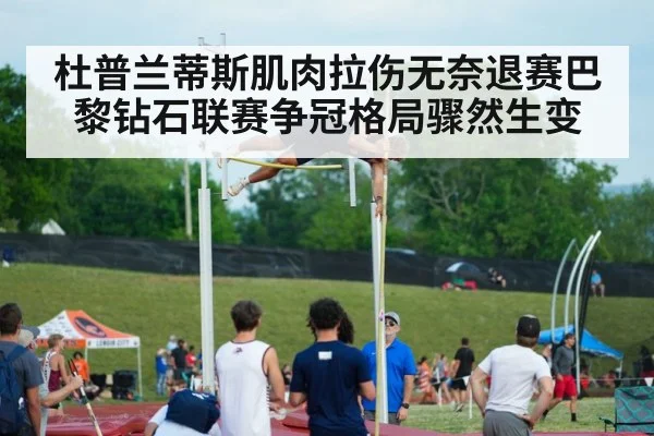 杜普兰蒂斯肌肉拉伤无奈退赛巴黎钻石联赛争冠格局骤然生变