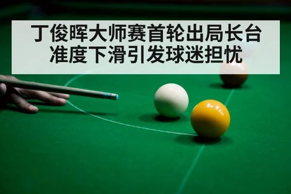 丁俊晖大师赛首轮出局长台准度下滑引发球迷担忧