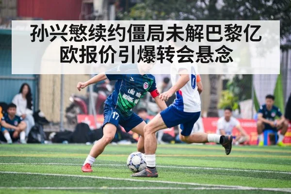 孙兴慜续约僵局未解巴黎亿欧报价引爆转会悬念