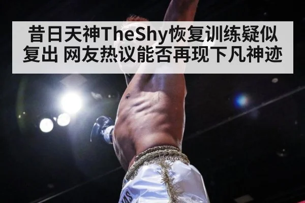 昔日天神TheShy恢复训练疑似复出 网友热议能否再现下凡神迹